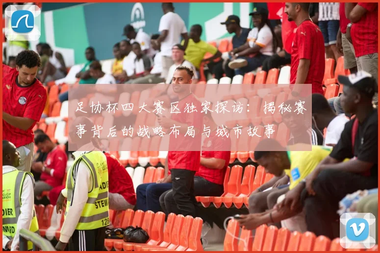 足协杯四大赛区独家探访：揭秘赛事背后的战略布局与城市故事