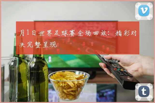 月1日世界足球赛全场回放：精彩对决完整呈现