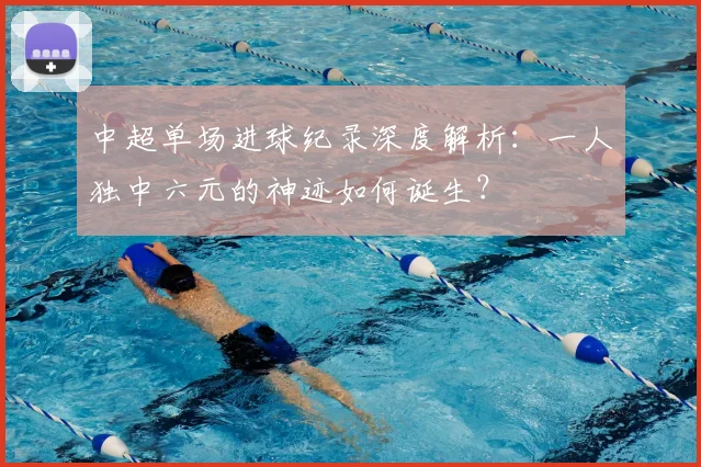 中超单场进球纪录深度解析：一人独中六元的神迹如何诞生？