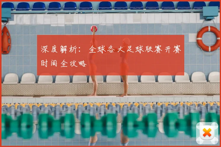 深度解析：全球各大足球联赛开赛时间全攻略