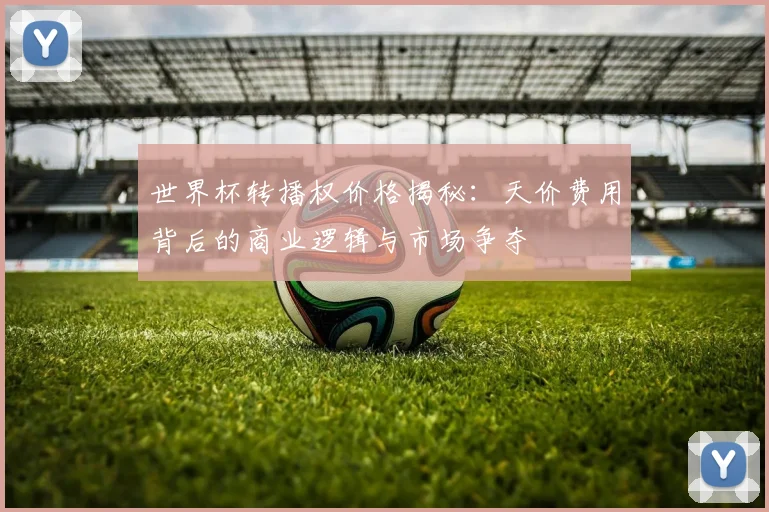 世界杯转播权价格揭秘：天价费用背后的商业逻辑与市场争夺