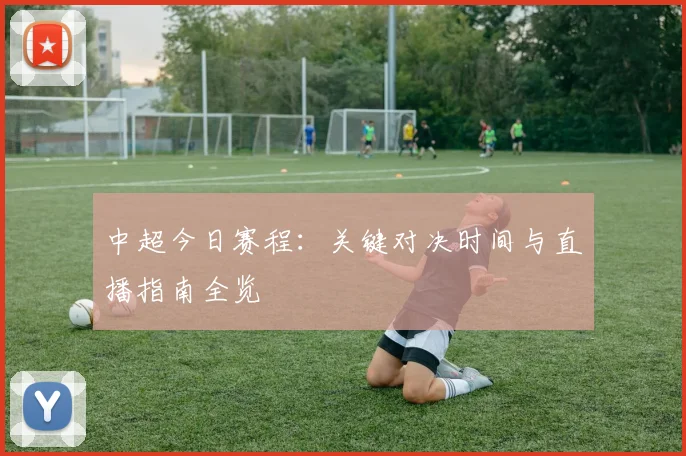 中超今日赛程:关键对决时间与直播指南全览