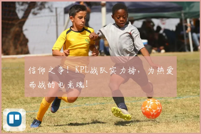 信仰之争！KPL战队实力榜，为热爱而战的电竞魂！