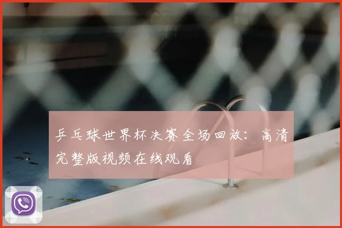 乒乓球世界杯决赛全场回放：高清完整版视频在线观看