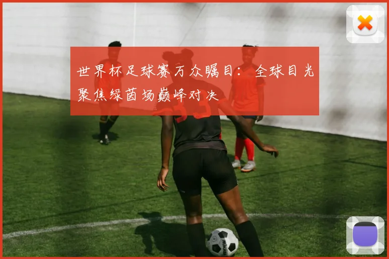 世界杯足球赛万众瞩目：全球目光聚焦绿茵场巅峰对决