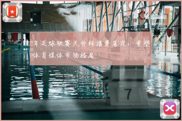 年足球联赛天价转播费落定，重塑体育媒体市场格局