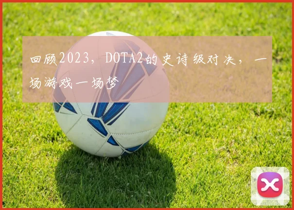 回顾2023，DOTA2的史诗级对决，一场游戏一场梦