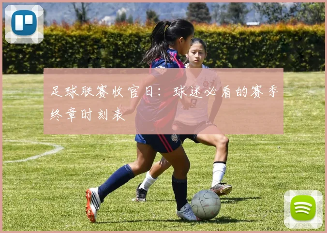 足球联赛收官日：球迷必看的赛季终章时刻表