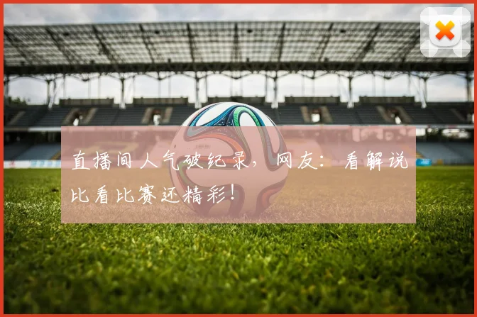 直播间人气破纪录，网友：看解说比看比赛还精彩！