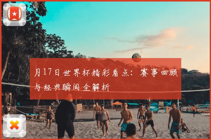月17日世界杯精彩看点:赛事回顾与经典瞬间全解析