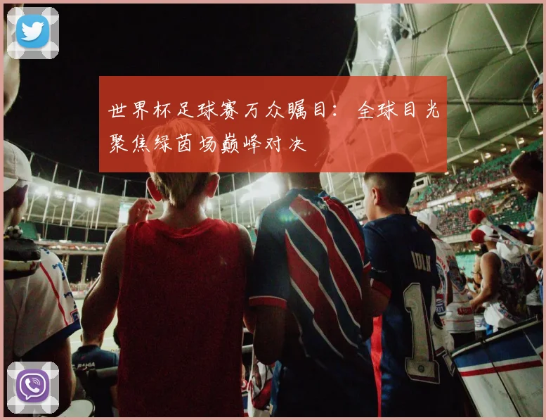 世界杯足球赛万众瞩目：全球目光聚焦绿茵场巅峰对决