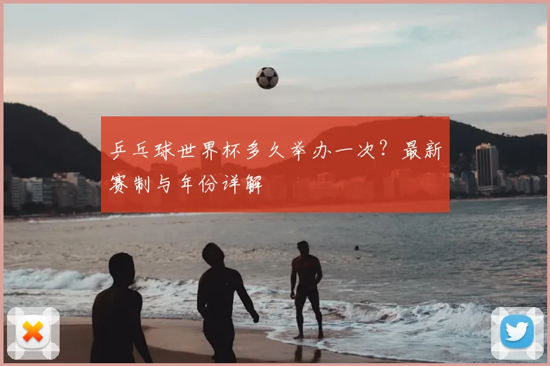 乒乓球世界杯多久举办一次？最新赛制与年份详解