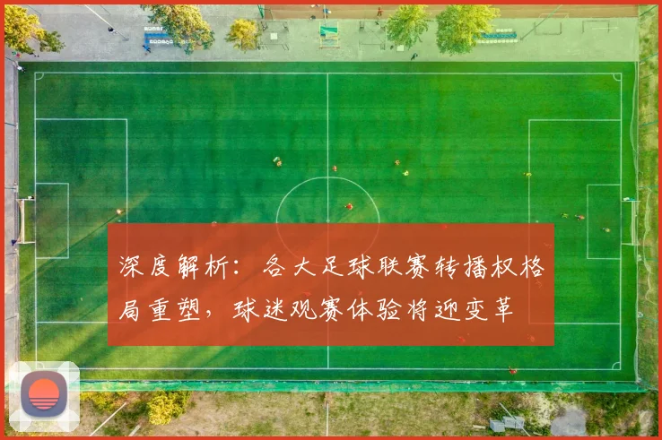 深度解析：各大足球联赛转播权格局重塑，球迷观赛体验将迎变革