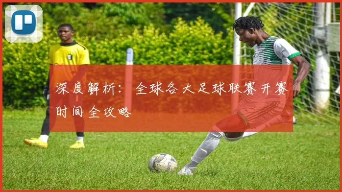 深度解析：全球各大足球联赛开赛时间全攻略