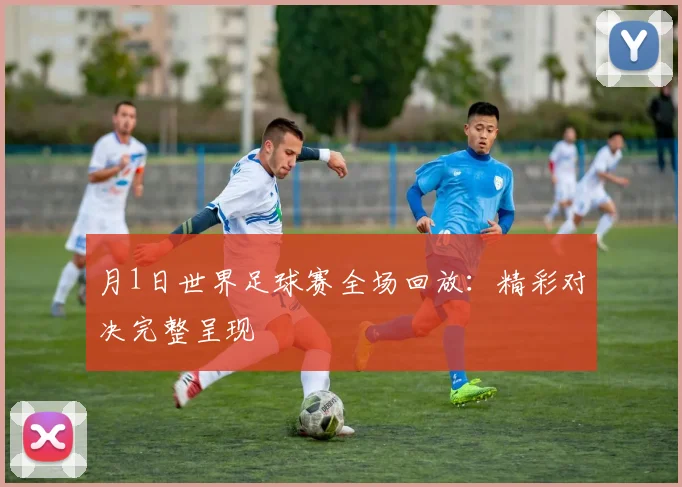 月1日世界足球赛全场回放：精彩对决完整呈现