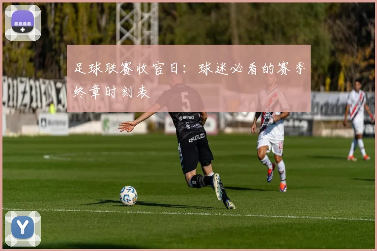 足球联赛收官日：球迷必看的赛季终章时刻表