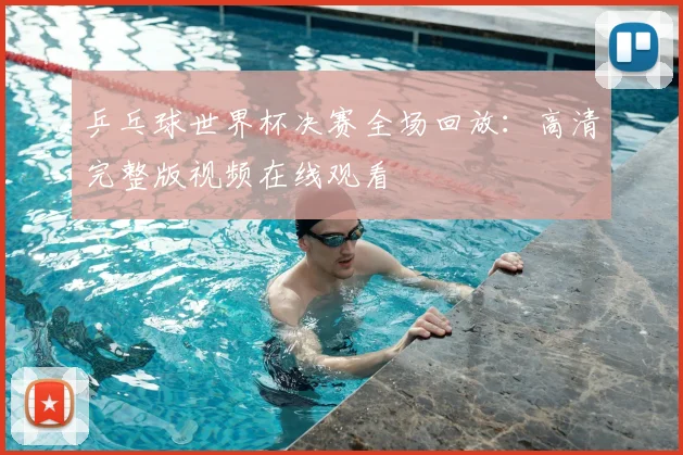 乒乓球世界杯决赛全场回放：高清完整版视频在线观看