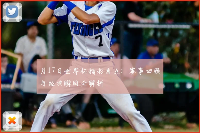 月17日世界杯精彩看点:赛事回顾与经典瞬间全解析
